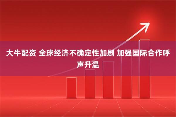 大牛配资 全球经济不确定性加剧 加强国际合作呼声升温